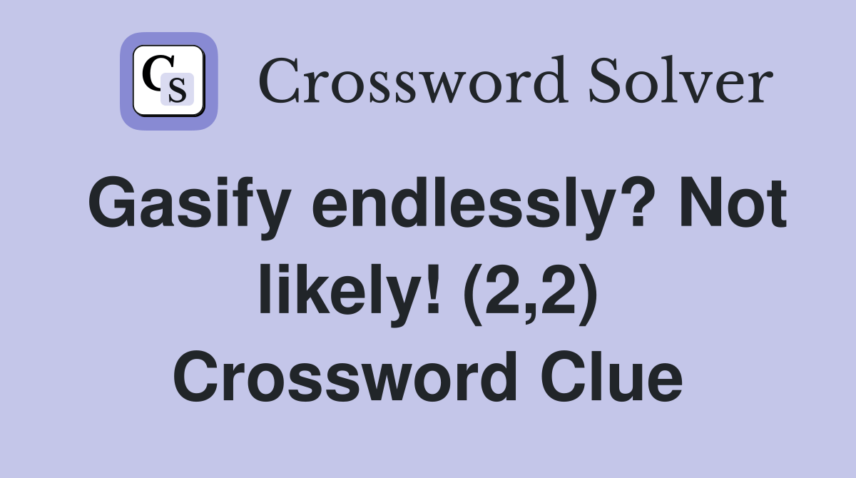 Gasify endlessly? Not likely! (2,2) Crossword Clue Answers